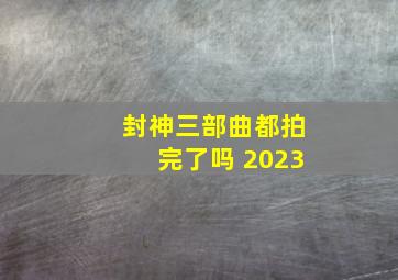 封神三部曲都拍完了吗 2023